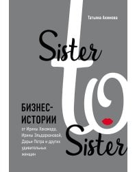 Sister to sister. Бизнес-истории от Ирины Хакамада, Ирины Эльдархановой, Дарьи Петра и других удивительных женщин
