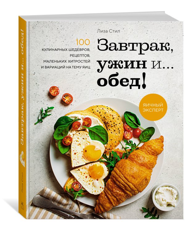 Завтрак, ужин и... обед! 100 кулинарных шедевров, рецептов, маленьких хитростей и вариаций на тему яиц