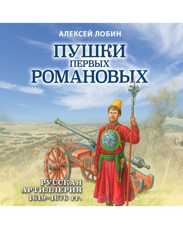 Пушки первых Романовых: Русская артиллерия 1619-1676 гг.