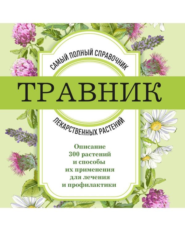 Травник. Самый полный справочник лекарственных растений. Описание 300 растений и способы их применения для лечения и профилактики
