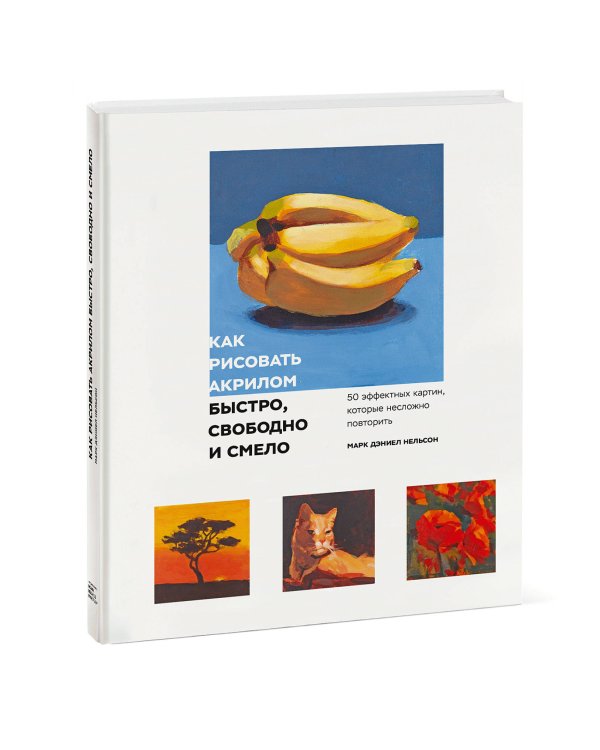 Как рисовать акрилом быстро, свободно и смело. 50 эффектных картин, которые несложно повторить