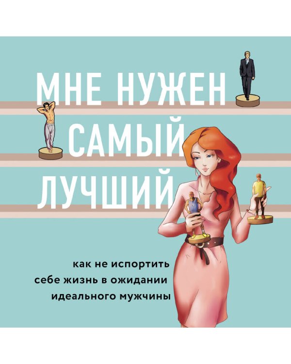 Мне нужен самый лучший. Как не испортить себе жизнь в ожидании идеального мужчины