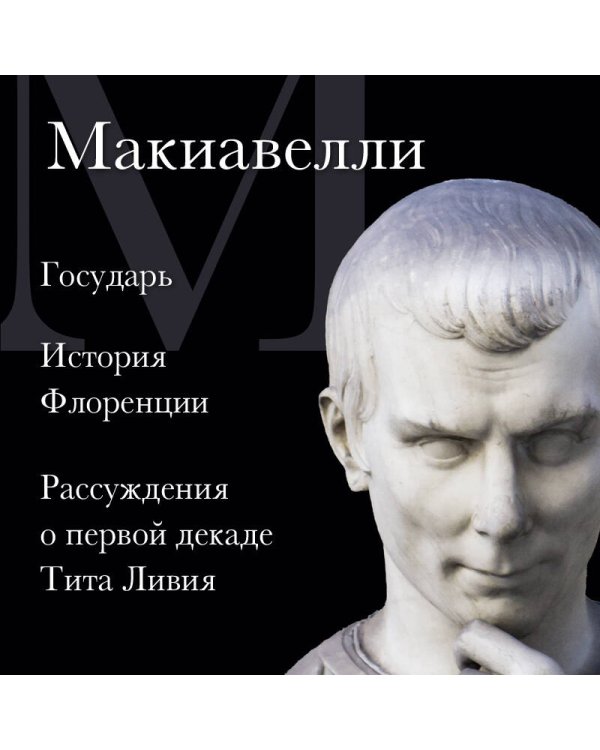 Макиавелли. Государь. История Флоренции. Рассуждения о первой декаде Тита Ливия
