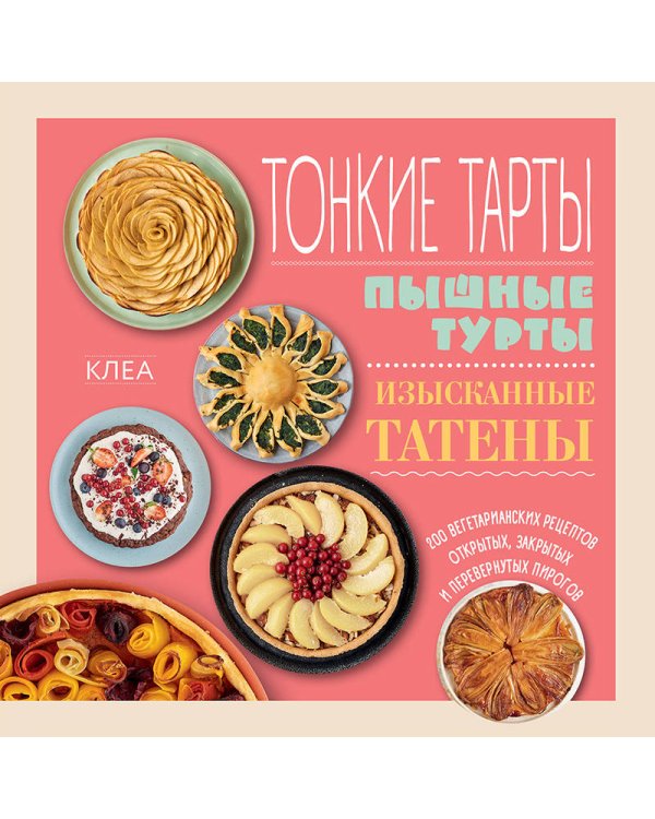 Тонкие тарты. Пышные турты. Изысканные татены. 200 вегетарианских рецептов открытых, закрытых и перевернутых пирогов