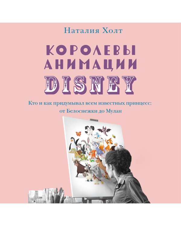 Королевы анимации Disney. Кто и как придумывал всем известных принцесс: от Белоснежки до Мулан