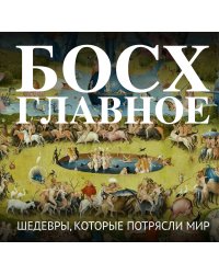 Босх. Главное. Шедевры, которые потрясли мир