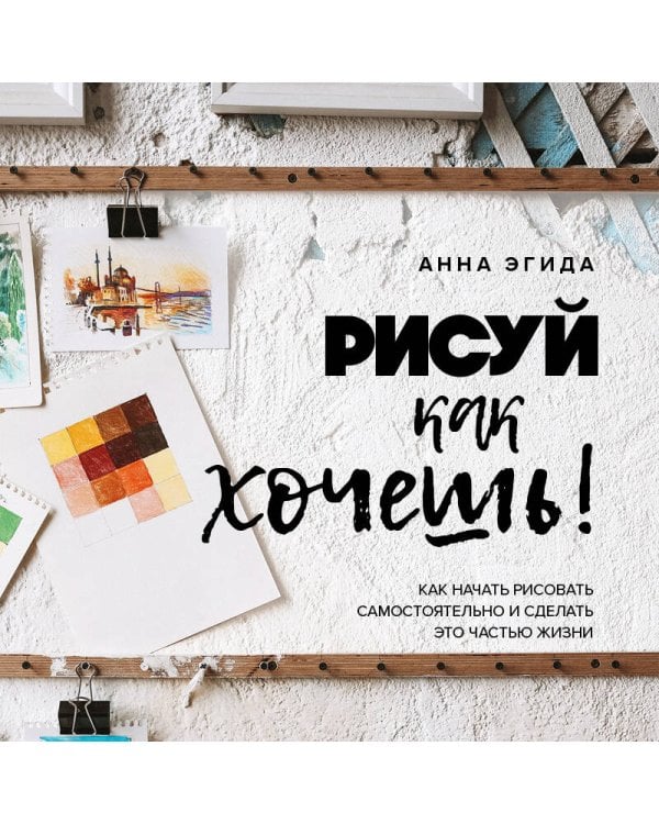 Рисуй как хочешь! Как начать рисовать самостоятельно и сделать это частью жизни