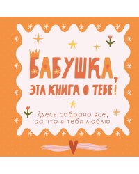 Бабушка, эта книга о тебе! Здесь собрано все, за что я тебя люблю