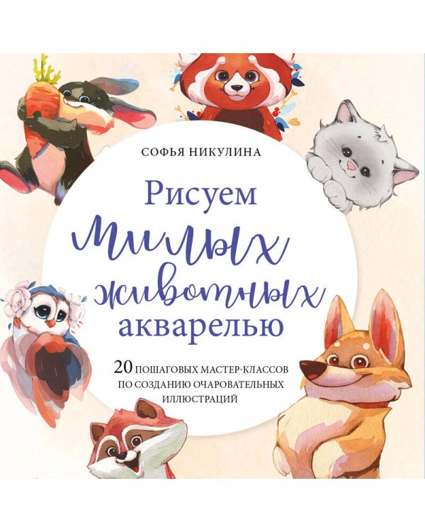 Рисуем милых животных акварелью. 20 пошаговых мастер-классов по созданию очаровательных иллюстраций