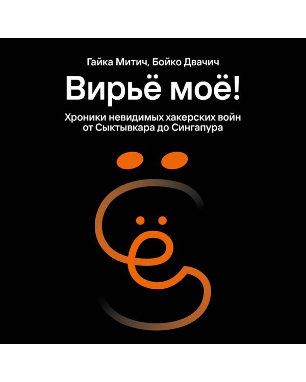 Вирьё моё! Хроники невидимых хакерских войн от Сыктывкара до Сингапура