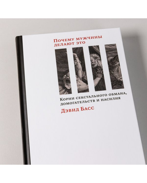 Почему мужчины делают это. Корни сексуального обмана, домогательств и насилия