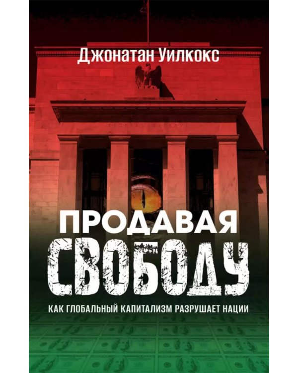 Продавая свободу. Как глобальный капитализм разрушает нации