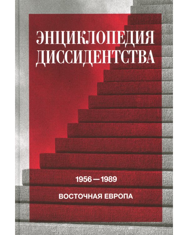 Энциклопедия диссидентства: Восточная Европа, 1956 - 1989: Албания, Болгария, Венгрия, Восточная Германия, Польша, Румыния, Чехословакия, Югославия