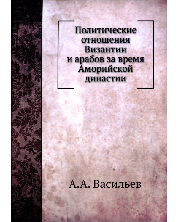 Политические отношения Византии и арабов за время Аморийской династии. (репринтное изд.)