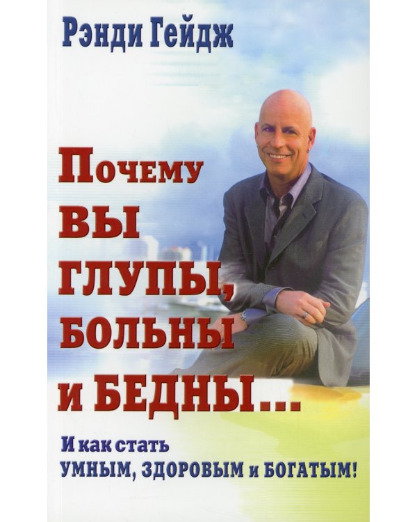 Почему вы глупы, больны и бедны... И как стать умным, здоровым и богатым!
