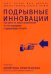 Подрывные инновации. Как выйти на новых потребителей за счет упрощения и удешевления продукта