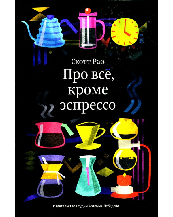Про все, кроме эспрессо: Профессиональные способы приготовления кофе. 2-е изд