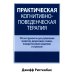 Практическая когнитивно-поведенческая терапия. 185 инструментов для управления тревогой, депрессией