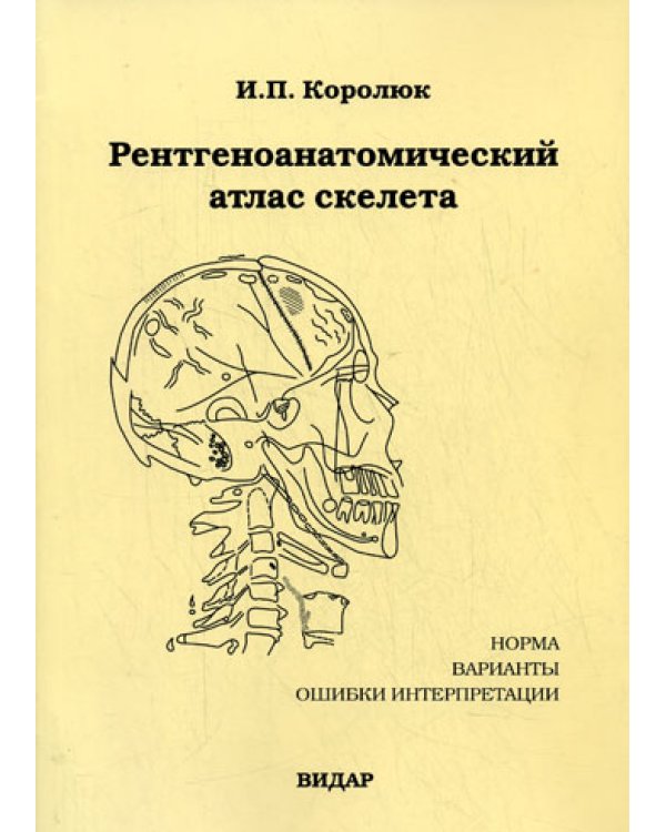 Рентгеноанатомический атлас скелета (норма, варианты, ошибки интерпретации). 2-е изд., перераб., доп.