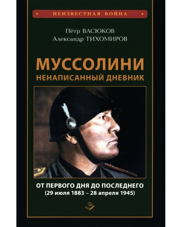 Муссолини: ненаписанный дневник. От первого дня до последнего (29 июля 1883 года - 28 апреля 1945 года)