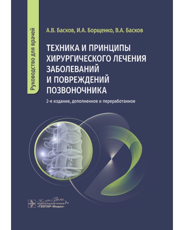Техника и принципы хирургического лечения заболеваний и повреждений позвоночника: руководство для врачей. 2-е изд., доп.и перераб