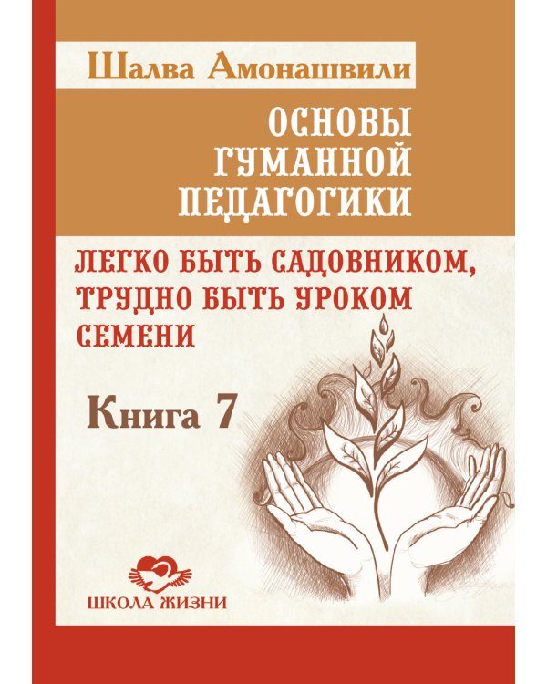 Основы гуманной педагогики. Кн. 7. Легко быть садовником, трудно быть уроком семени. 3-е изд