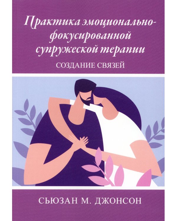 Практика эмоционально-фокусированной супружеской терапии: создание связей