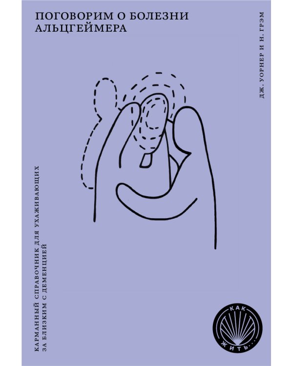 Поговорим о болезни Альцгеймера. Карманный справочник для ухаживающих за близким с деменцией. (Как жить)
