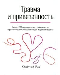 Травма и привязанность. Более 150 основанных на привязанности терапевтических вмешательств для исцеления травмы