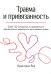 Травма и привязанность. Более 150 основанных на привязанности терапевтических вмешательств для исцеления травмы