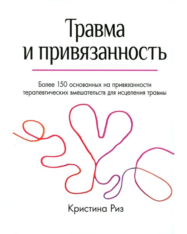 Травма и привязанность. Более 150 основанных на привязанности терапевтических вмешательств для исцеления травмы