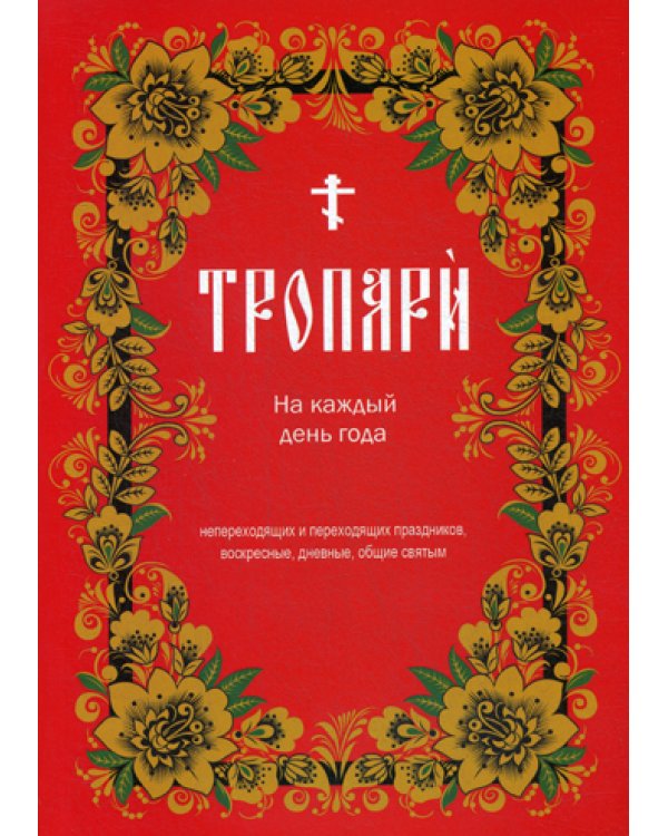 Тропари на каждый день года. Непереходящих и переходящих праздников, воскресные, дневные, общие святым
