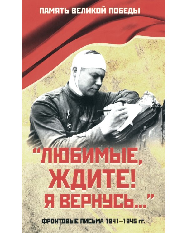 Любимые, ждите! Я вернусь.... Фронтовые письма 1941-1945 гг