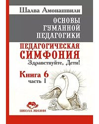 Основы гуманной педагогики. Кн. 6. Педагогическая симфония. Ч. 1. Здравствуйте, Дети! 3-е изд