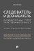 Следователь и дознаватель. Индивидуальные стили при расследовании уголовных дел. Научно-практическое пособие