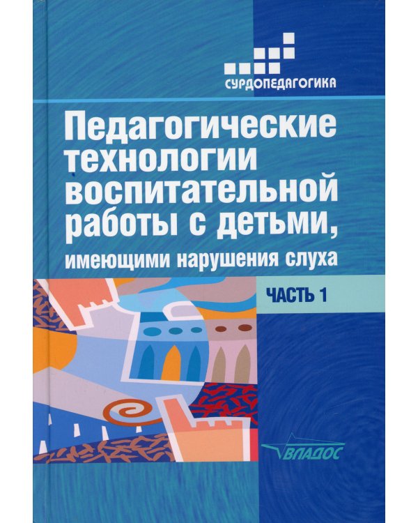 Педагогические технологии воспитательной работы с детьми, имеющими нарушение слуха: В 2 ч. Ч 1. Учебное пособие для студентов вузов. 2-е изд., испр.и