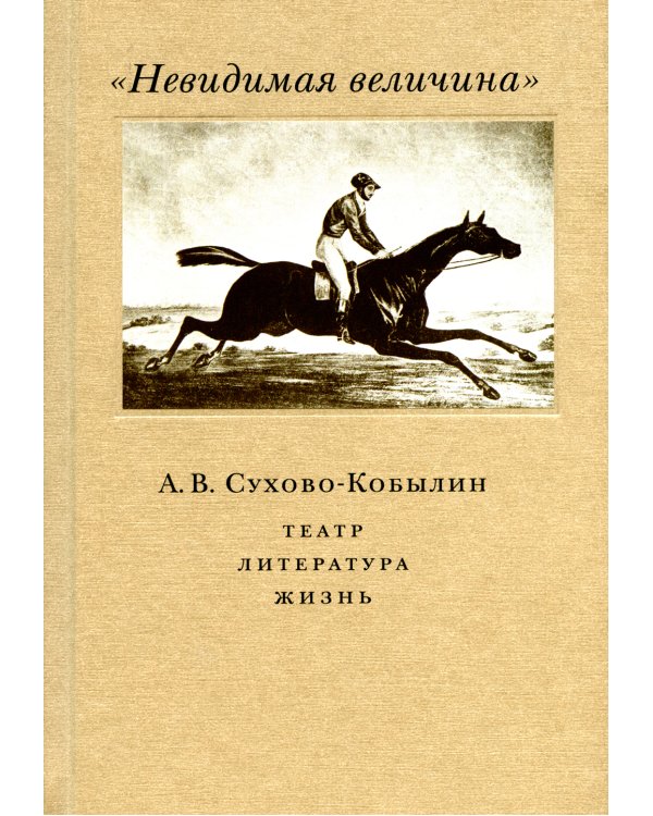 Невидимая величина. А. В. Сухово-Кобылин: театр, литература, жизнь Сост. Е.Н. Пенская, О.Н. Купцова