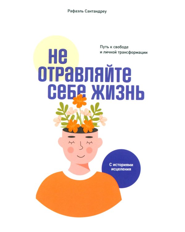 Не отравляйте себе жизнь: Путь к свободе и личной трансформации