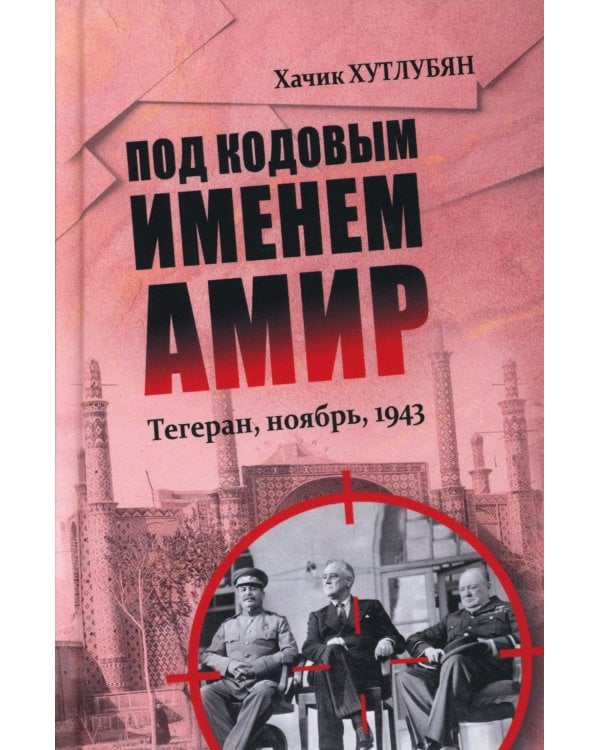 Под кодовым именем Амир. Тегеран, ноябрь, 1943
