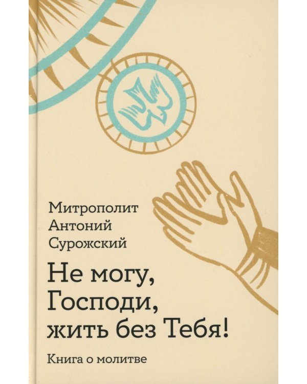 Не могу, Господи, жить без Тебя! Книга о молитве