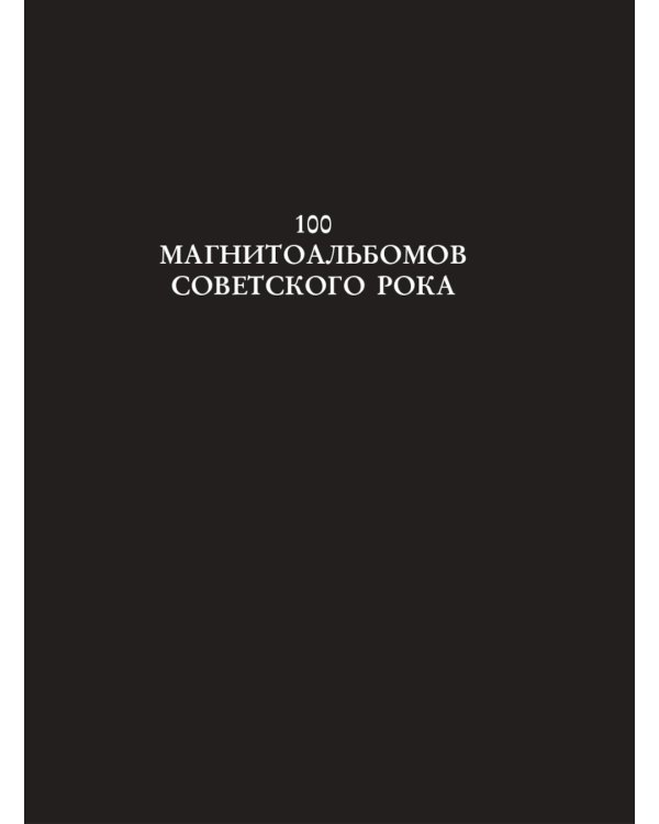 100 магнитоальбомов советского рока. Избранные страницы истории отечественного рока. 1977-1991: 15 лет подпольной звукозаписи