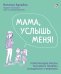 Мама, услышь меня. Помогающие фразы, техники и приемы в общении с ребенком