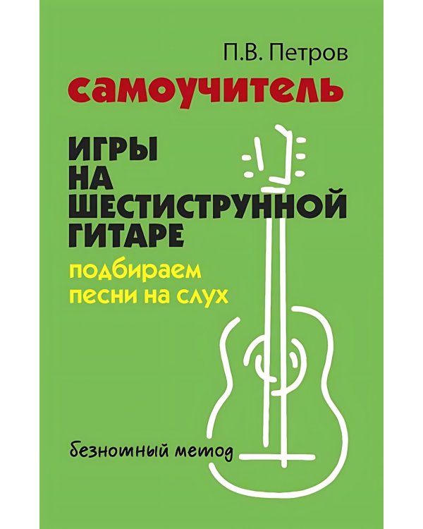 Самоучитель игры на шестиструнной гитаре: подбираем песни на слух : безнотный метод. 2-е изд