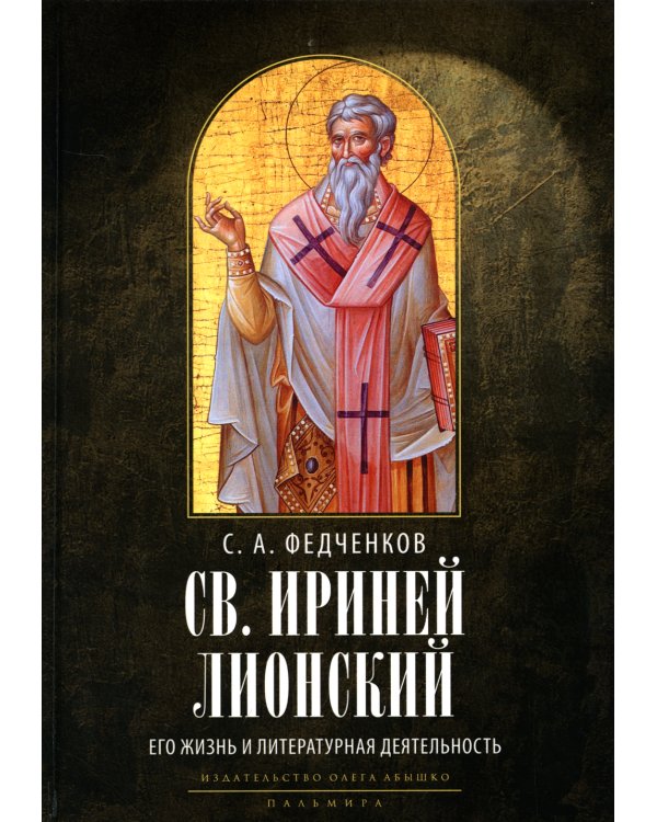 Св. Ириней Лионский: Его жизнь и литературная деятельность. 2-е изд., испр