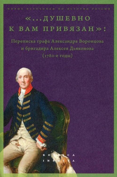 …Душевно к вам привязан : Переписка графа Александра Воронцова и бригадира Алексея Дьяконова (1780-е годы)