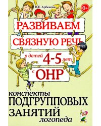 Развиваем связную речь у детей 4-5 лет с ОНР. Конспекты подгрупповых занятий логопеда