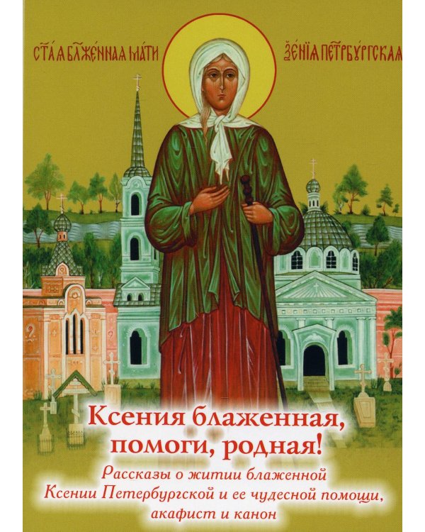 Ксения блаженная, помоги, родная! Рассказы о житии блаж. Ксении Петербургской и ее чудесной помощи, акафист и канон