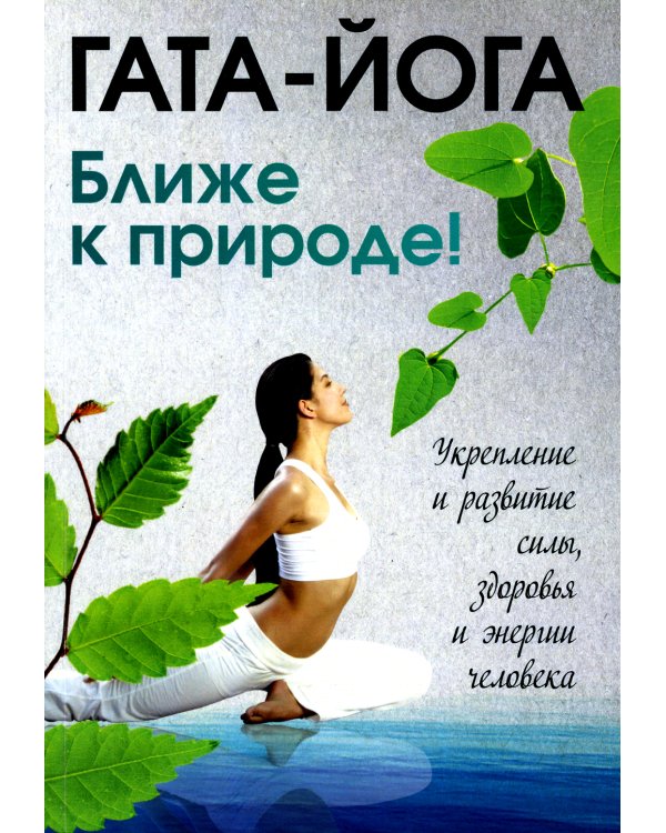 Гата-йога. Ближе к природе! Укрепление и развитие силы, здоровья и энергетики человека