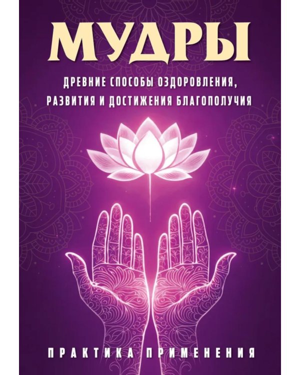 Мудры. Древние способы оздоровления, развития и достижения благополучия. Практика применения