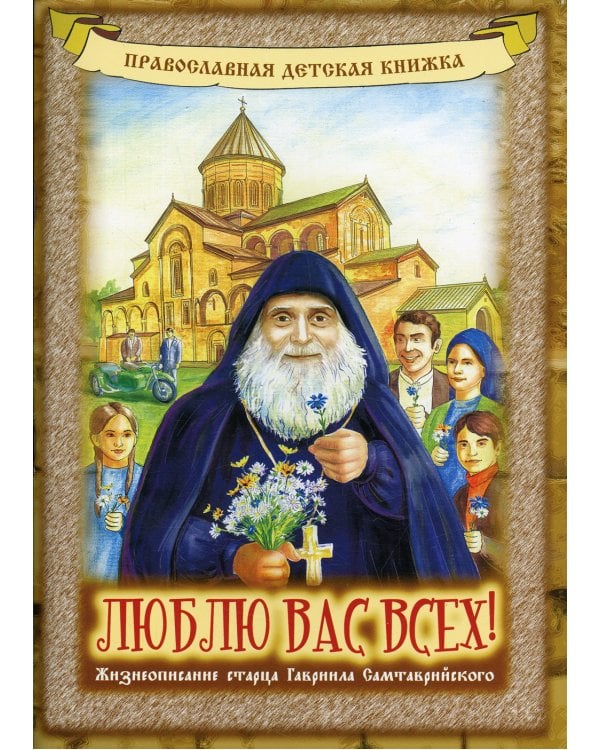 Люблю вас всех! Жизнеописание старца Гавриила Самтаврийского